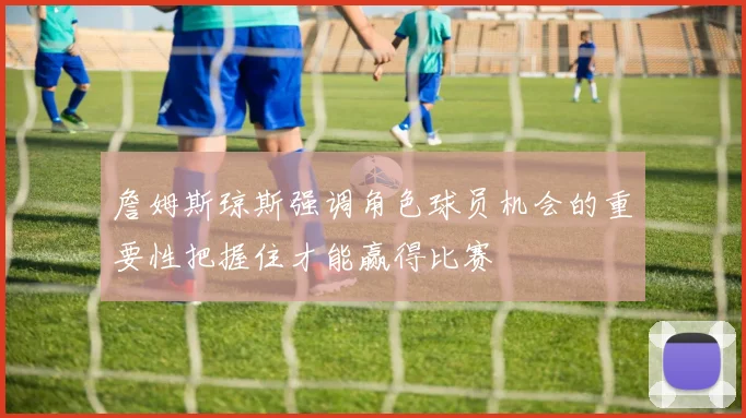 詹姆斯琼斯强调角色球员机会的重要性把握住才能赢得比赛