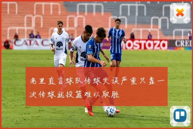 老里直言球队传球失误严重只靠一次传球就投篮难以取胜