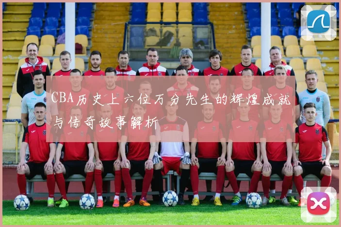 CBA历史上六位万分先生的辉煌成就与传奇故事解析