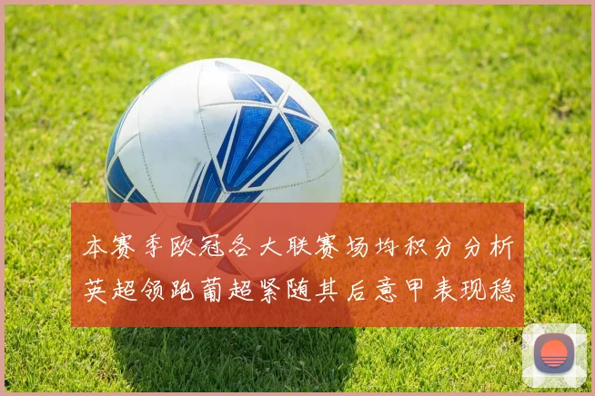 本赛季欧冠各大联赛场均积分分析英超领跑葡超紧随其后意甲表现稳健
