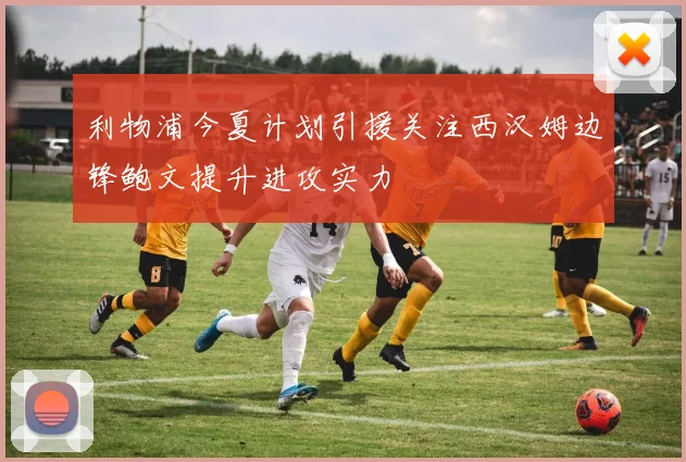 利物浦今夏计划引援关注西汉姆边锋鲍文提升进攻实力
