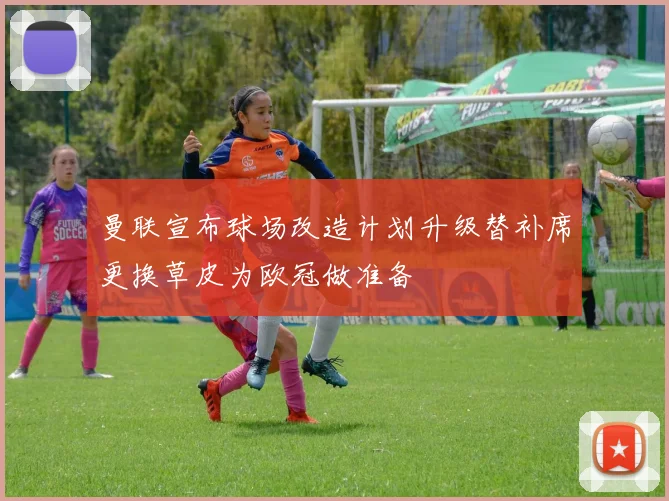 曼联宣布球场改造计划升级替补席更换草皮为欧冠做准备