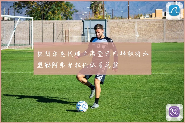 敦刻尔克代理主席登巴巴辞职将加盟勒阿弗尔担任体育总监