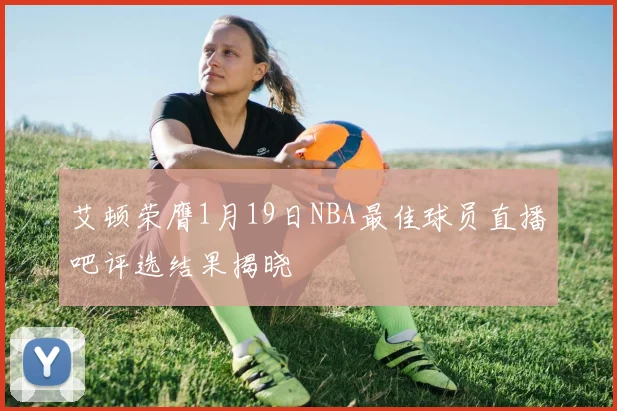 艾顿荣膺1月19日NBA最佳球员直播吧评选结果揭晓