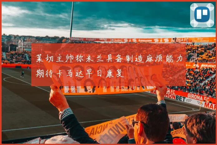 莱切主帅称米兰具备制造麻烦能力期待卡马达早日康复