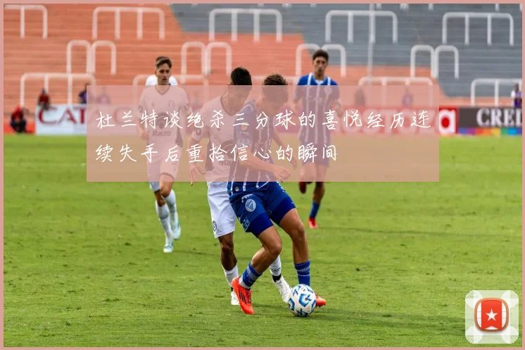 杜兰特谈绝杀三分球的喜悦经历连续失手后重拾信心的瞬间