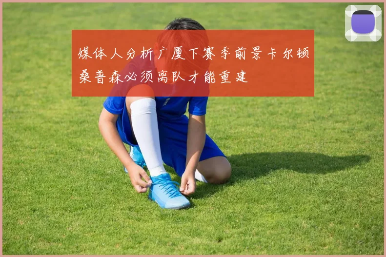 媒体人分析广厦下赛季前景卡尔顿桑普森必须离队才能重建