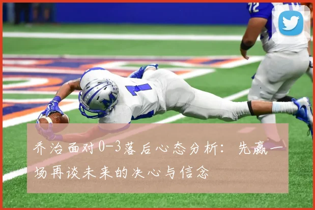 乔治面对0-3落后心态分析：先赢一场再谈未来的决心与信念