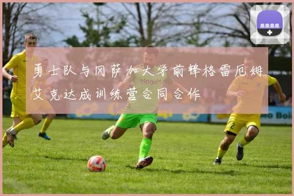 勇士队与冈萨加大学前锋格雷厄姆艾克达成训练营合同合作