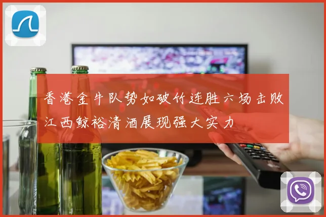 香港金牛队势如破竹连胜六场击败江西鲸裕清酒展现强大实力