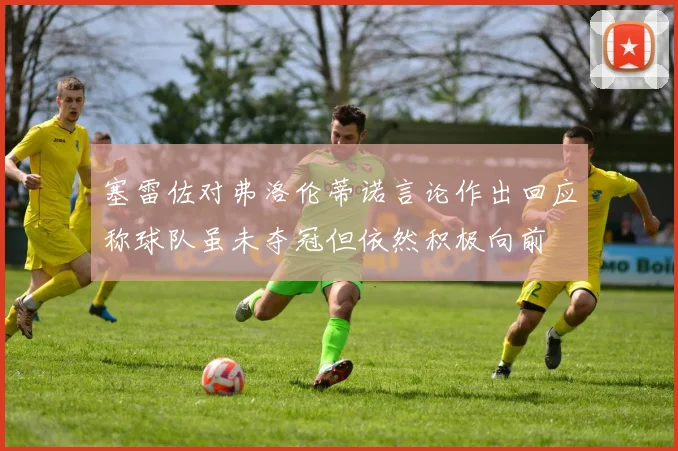 塞雷佐对弗洛伦蒂诺言论作出回应称球队虽未夺冠但依然积极向前