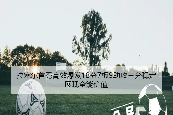拉塞尔首秀高效爆发18分7板9助攻三分稳定展现全能价值 - leyu